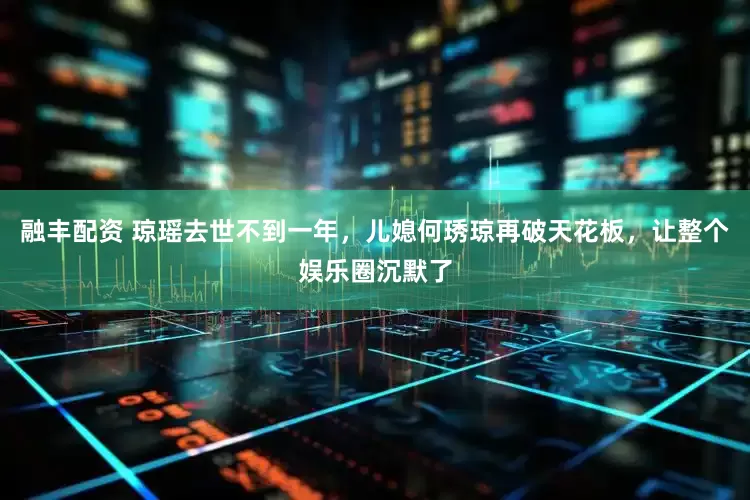 融丰配资 琼瑶去世不到一年，儿媳何琇琼再破天花板，让整个娱乐圈沉默了