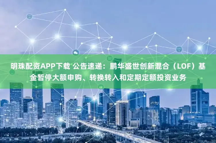 明珠配资APP下载 公告速递：鹏华盛世创新混合（LOF）基金暂停大额申购、转换转入和定期定额投资业务