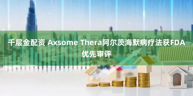 千层金配资 Axsome Thera阿尔茨海默病疗法获FDA优先审评