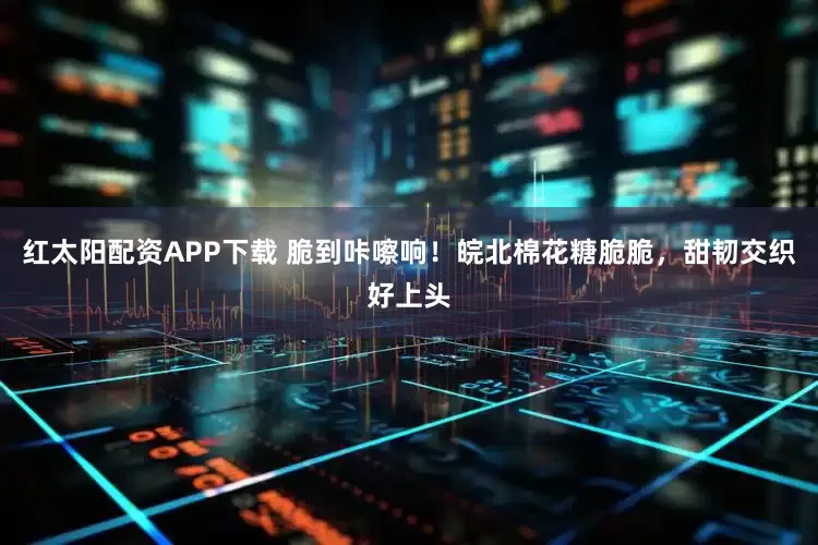 红太阳配资APP下载 脆到咔嚓响！皖北棉花糖脆脆，甜韧交织好上头