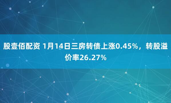 股壹佰配资 1月14日三房转债上涨0.45%，转股溢价率26.27%