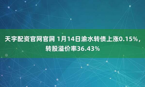 天宇配资官网官网 1月14日渝水转债上涨0.15%，转股溢价率36.43%