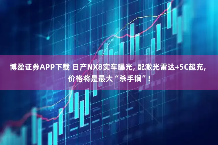 博盈证券APP下载 日产NX8实车曝光, 配激光雷达+5C超充, 价格将是最大“杀手锏”!