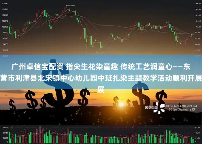 广州卓信宝配资 指尖生花染童趣 传统工艺润童心——东营市利津县北宋镇中心幼儿园中班扎染主题教学活动顺利开展