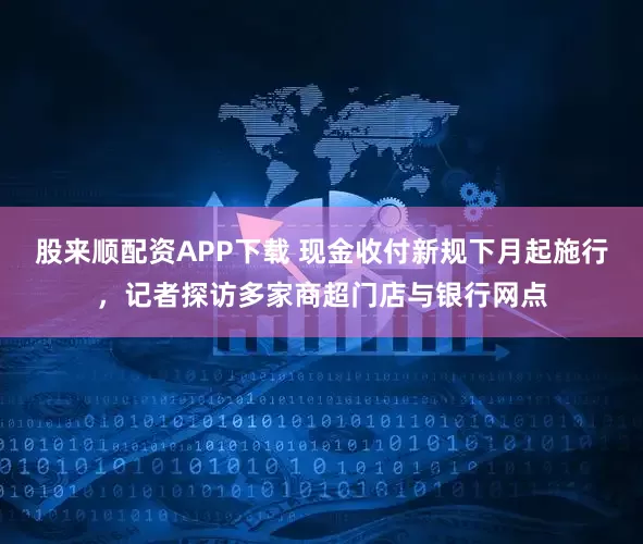 股来顺配资APP下载 现金收付新规下月起施行，记者探访多家商超门店与银行网点