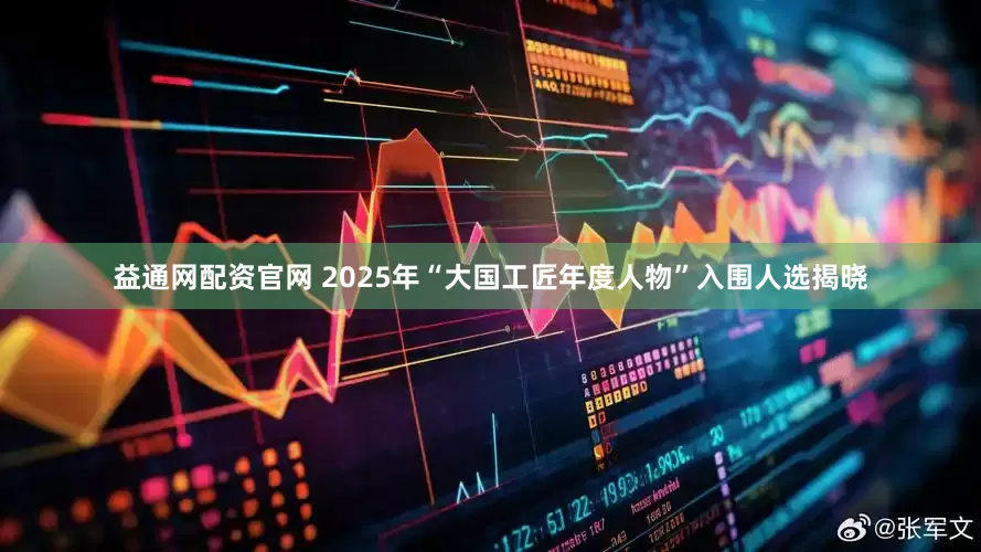 益通网配资官网 2025年“大国工匠年度人物”入围人选揭晓