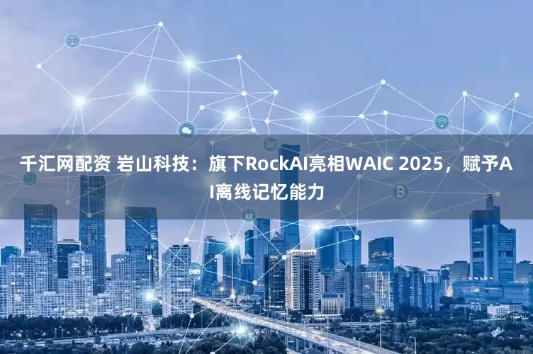 千汇网配资 岩山科技：旗下RockAI亮相WAIC 2025，赋予AI离线记忆能力