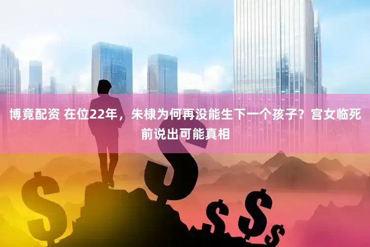 博竟配资 在位22年，朱棣为何再没能生下一个孩子？宫女临死前说出可能真相