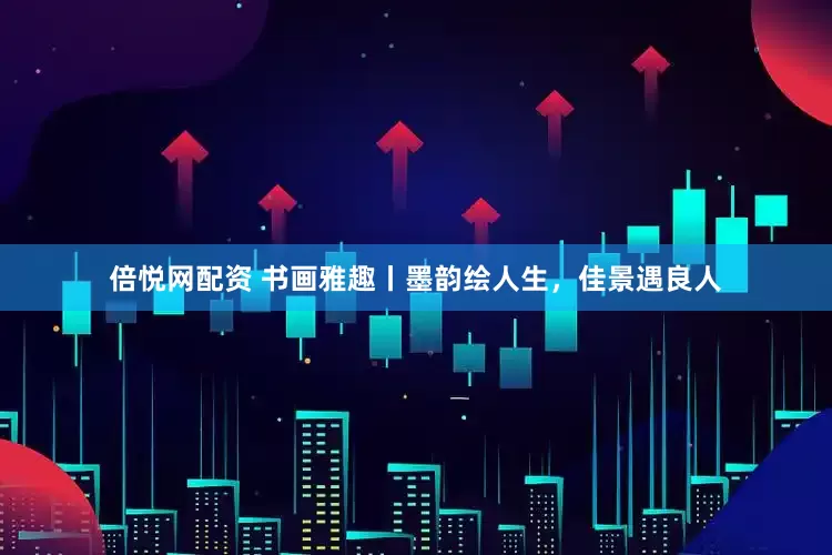 倍悦网配资 书画雅趣丨墨韵绘人生，佳景遇良人