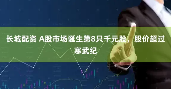 长城配资 A股市场诞生第8只千元股，股价超过寒武纪