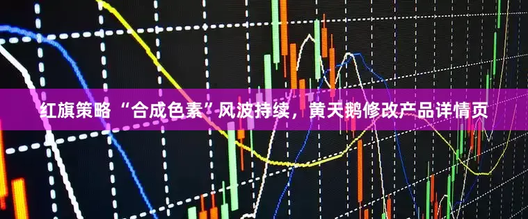 红旗策略 “合成色素”风波持续，黄天鹅修改产品详情页
