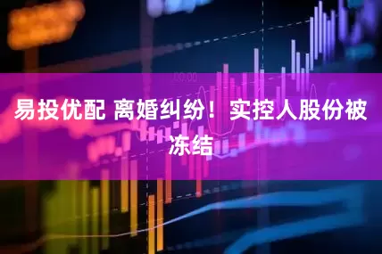 易投优配 离婚纠纷！实控人股份被冻结