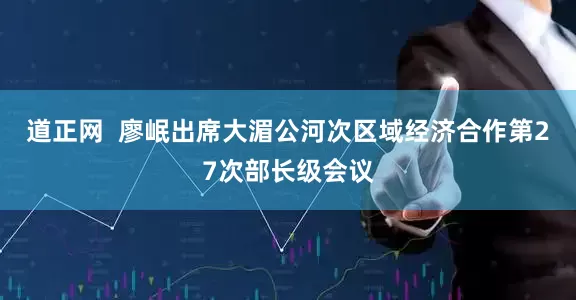 道正网  廖岷出席大湄公河次区域经济合作第27次部长级会议