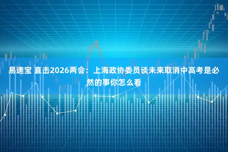 易速宝 直击2026两会：上海政协委员谈未来取消中高考是必然的事你怎么看