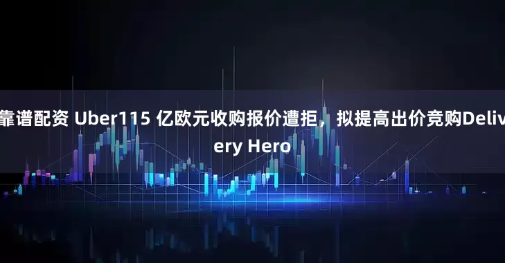 靠谱配资 Uber115 亿欧元收购报价遭拒，拟提高出价竞购Delivery Hero