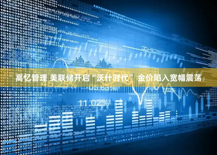 高忆管理 美联储开启“沃什时代” 金价陷入宽幅震荡